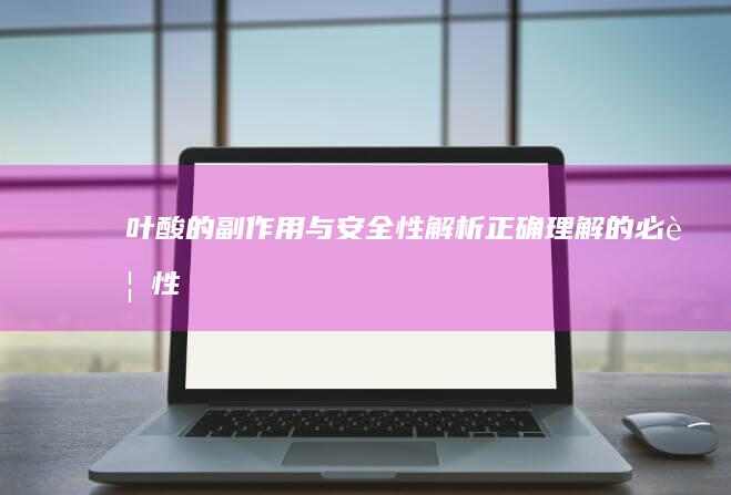 叶酸的副作用与安全性解析：正确理解的必要性